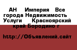 АН    Империя - Все города Недвижимость » Услуги   . Красноярский край,Бородино г.